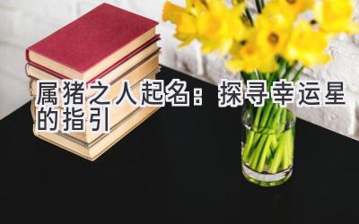  属猪之人起名：探寻幸运星的指引 
