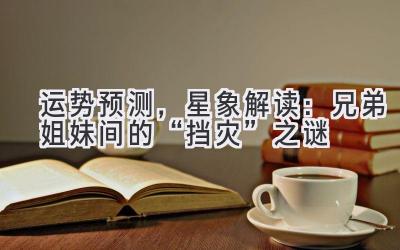 运势预测,星象解读:兄弟姐妹间的“挡灾”之谜