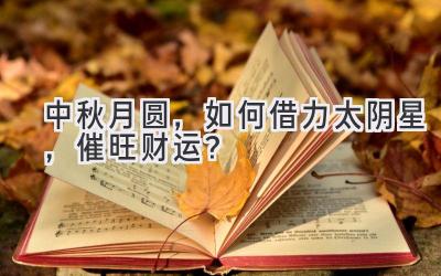 中秋月圆,如何借力太阴星,催旺财运?