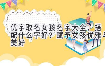 优字取名女孩名字大全,搭配什么字好?赋予女孩优雅与美好