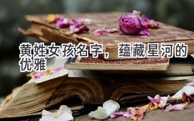 黄姓女孩名字,蕴藏星河的优雅