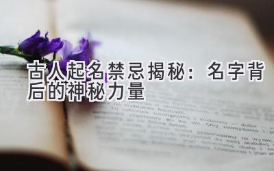 古人起名禁忌揭秘:名字背后的神秘力量