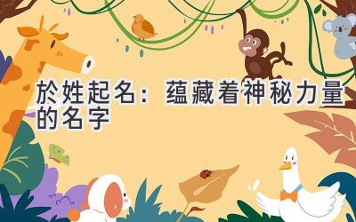  於姓起名：蕴藏着神秘力量的名字 
