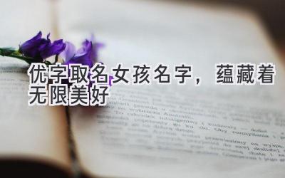 优字取名女孩名字,蕴藏着无限美好