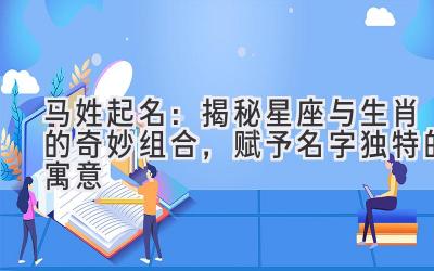马姓起名:揭秘星座与生肖的奇妙组合,赋予名字独特的寓意