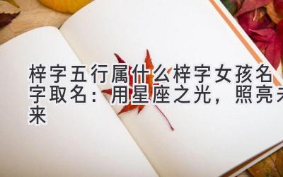 梓字五行属什么 梓字女孩名字取名:用星座之光,照亮未来