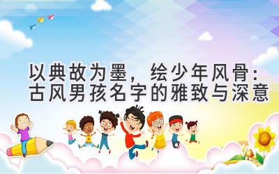 以典故为墨,绘少年风骨:古风男孩名字的雅致与深意