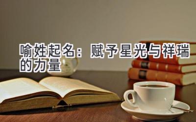 喻姓起名:赋予星光与祥瑞的力量