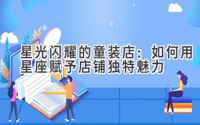 星光闪耀的童装店:如何用星座赋予店铺独特魅力