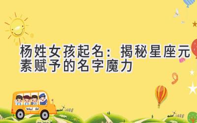 杨姓女孩起名:揭秘星座元素赋予的名字魔力
