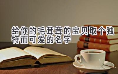 给你的毛茸茸的宝贝取个独特而可爱的名字