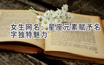  女生网名：星座元素赋予名字独特魅力 