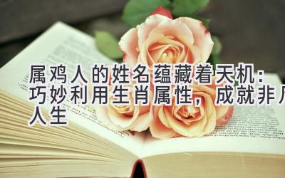 属鸡人的姓名蕴藏着天机:巧妙利用生肖属性,成就非凡人生