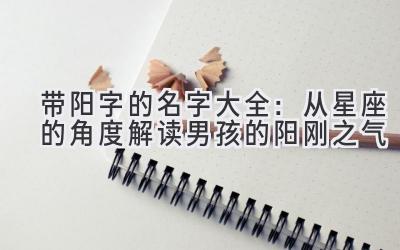 带阳字的名字大全:从星座的角度解读男孩的阳刚之气