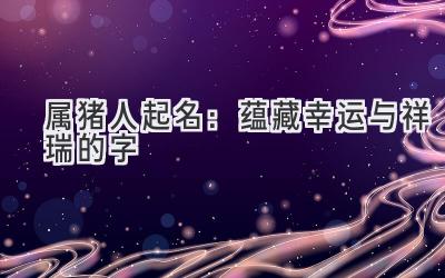 属猪人起名:蕴藏幸运与祥瑞的字