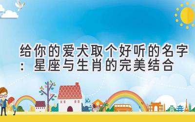 给你的爱犬取个好听的名字:星座与生肖的完美结合