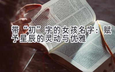 带“初”字的女孩名字:赋予星辰的灵动与优雅