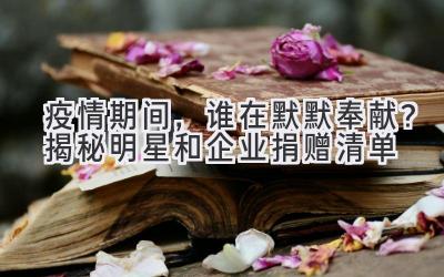 疫情期间,谁在默默奉献?揭秘明星和企业捐赠清单