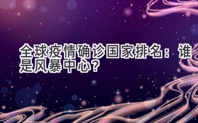 全球疫情确诊国家排名:谁是风暴中心?
