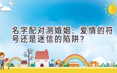 名字配对测婚姻:爱情的符号还是迷信的陷阱?
