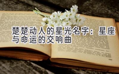 楚楚动人的星光名字:星座与命运的交响曲