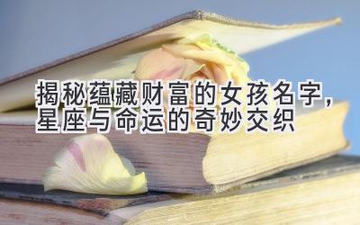 揭秘蕴藏财富的女孩名字,星座与命运的奇妙交织