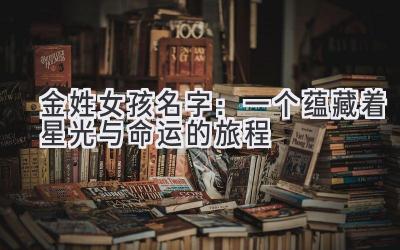 金姓女孩名字:一个蕴藏着星光与命运的旅程
