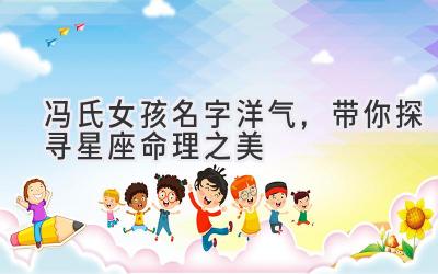 冯氏女孩名字洋气,带你探寻星座命理之美