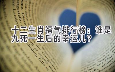 十二生肖福气排行榜:谁是九死一生后的幸运儿?