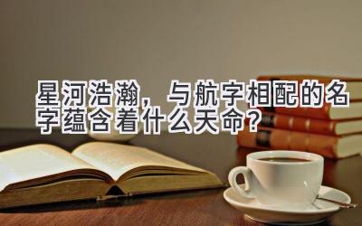 星河浩瀚,与航字相配的名字蕴含着什么天命?