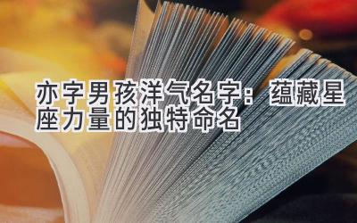 亦字男孩洋气名字:蕴藏星座力量的独特命名