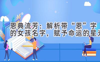 恩典流芳:解析带“恩”字的女孩名字,赋予命运的星光