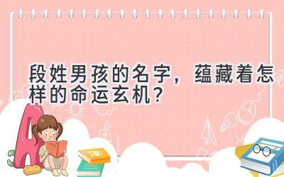 段姓男孩的名字,蕴藏着怎样的命运玄机?