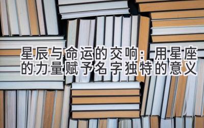 星辰与命运的交响:用星座的力量赋予名字独特的意义