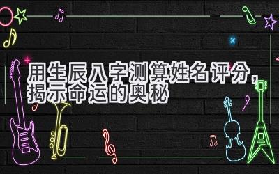 用生辰八字测算姓名评分,揭示命运的奥秘