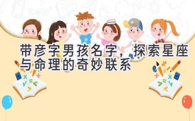 带彦字男孩名字,探索星座与命理的奇妙联系