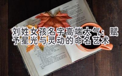 刘姓女孩名字高端大气:赋予星光与灵动的命名艺术