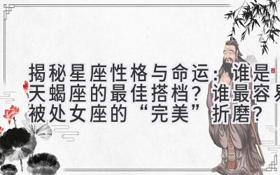 揭秘星座性格与命运:谁是天蝎座的最佳搭档?谁最容易被处女座的“完美”折磨?