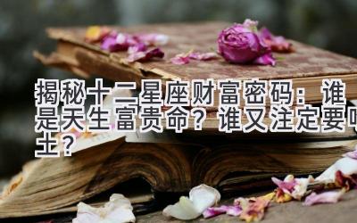   揭秘十二星座财富密码：谁是天生富贵命？谁又注定要吃土？ 