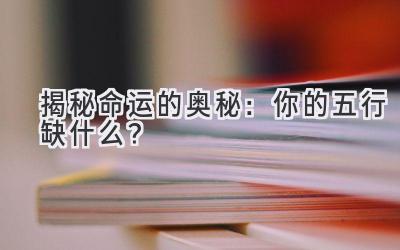  揭秘命运的奥秘：你的五行缺什么？ 