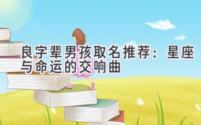 良字辈男孩取名推荐:星座与命运的交响曲
