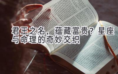 君王之名,蕴藏富贵?星座与命理的奇妙交织
