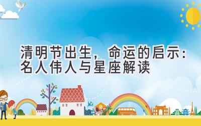 清明节出生,命运的启示:名人伟人与星座解读