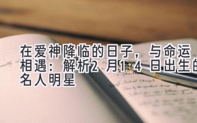 在爱神降临的日子,与命运相遇:解析2月14日出生的名人明星