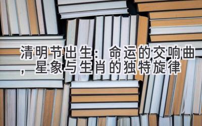 清明节出生:命运的交响曲,星象与生肖的独特旋律