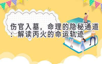 伤官入墓,命理的隐秘通道:解读丙火的命运轨迹
