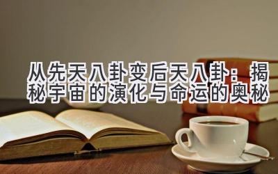 从先天八卦变后天八卦:揭秘宇宙的演化与命运的奥秘