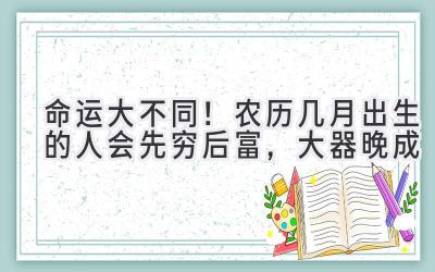 命运大不同!农历几月出生的人会先穷后富,大器晚成