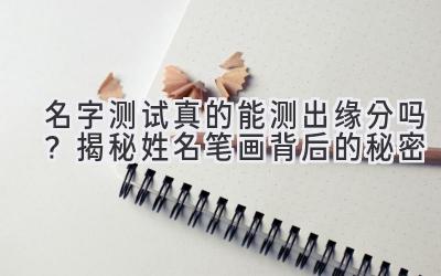   名字测试真的能测出缘分吗？揭秘姓名笔画背后的秘密  