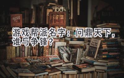  游戏帮派名字：问鼎天下，谁与争锋？ 